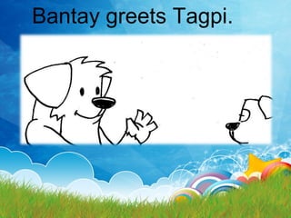 Bantay greets Tagpi.
 