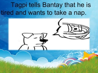 Tagpi tells Bantay that he is
tired and wants to take a nap.
 