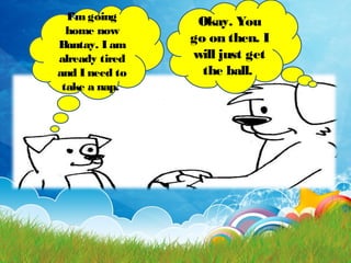 I’mgoing
home now
Bantay. I am
already tired
and I need to
take a nap.
Okay. You
go on then. I
will just get
the ball.
 