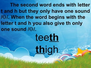 The second word ends with letter
t and h but they only have one sound
/ /. When the word begins with theƟ
letter t and h you also give th only
one sound / /.Ɵ
teeth
thigh
 