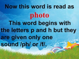 Now this word is read as
photo
This word begins with
the letters p and h but they
are given only one
sound /ph/ or /f/.
 
