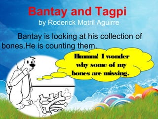 Bantay and Tagpi
by Roderick Motril Aguirre
Bantay is looking at his collection of
bones.He is counting them.
Hmmm! I wonder
why some of my
bones are missing.
 