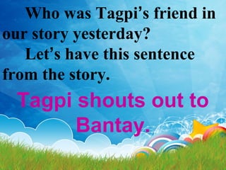 Who was Tagpi’s friend in
our story yesterday?
Let’s have this sentence
from the story.
Tagpi shouts out to
Bantay.
 