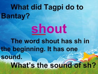 What did Tagpi do to
Bantay?
shout
The word shout has sh in
the beginning. It has one
sound.
What’s the sound of sh?
 