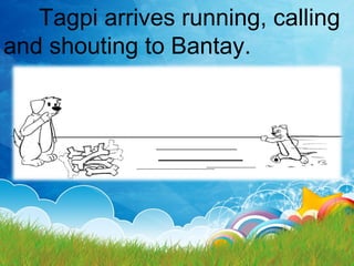 Tagpi arrives running, calling
and shouting to Bantay.
 
