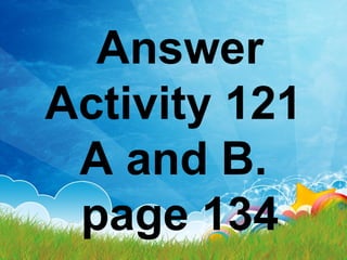 Answer
Activity 121
A and B.
page 134
 