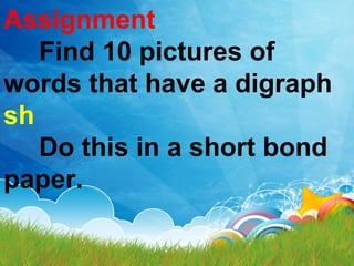 Assignment
Find 10 pictures of
words that have a digraph
sh
Do this in a short bond
paper.
 