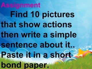 Assignment
Find 10 pictures
that show actions
then write a simple
sentence about it..
Paste it in a short
bond paper.
 