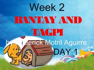 Week 2
BANTAY AND
TAGPI
by Roderick Motril Aguirre
DAY 1
 