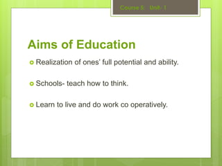 Aims of Education
 Realization of ones’ full potential and ability.
 Schools- teach how to think.
 Learn to live and do work co operatively.
 