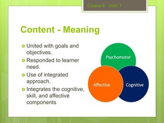 Content - Meaning
 United with goals and
objectives.
 Responded to learner
need.
 Use of integrated
approach.
 Integrates the cognitive,
skill, and affective
components
 