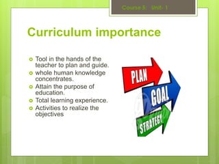 Curriculum importance
 Tool in the hands of the
teacher to plan and guide.
 whole human knowledge
concentrates.
 Attain the purpose of
education.
 Total learning experience.
 Activities to realize the
objectives
 