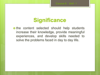 Significance
 the content selected should help students
increase their knowledge, provide meaningful
experiences, and develop skills needed to
solve the problems faced in day to day life.
 