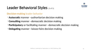 Leader Behavioral Styles (3 of 5)
44
Decision-making leader behavior
Autocratic manner –authoritarian decision making
Consulting manner –democratic decision making
Participatory or facilitating manner –democratic decision making
Delegating manner –laissez-faire decision making
Waldman, Leadership for Organizations 1e. SAGE Publishing, 2020.
 