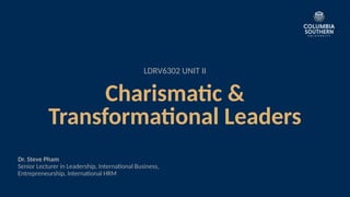 LDRV6302 UNIT II
Charismatic &
Transformational Leaders
Dr. Steve Pham
Senior Lecturer in Leadership, International Business,
Entrepreneurship, International HRM
 