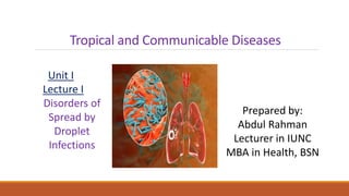 Tropical and Communicable Diseases
Prepared by:
Abdul Rahman
Lecturer in IUNC
MBA in Health, BSN
Unit I
Lecture I
Disorders of
Spread by
Droplet
Infections
 