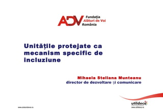 Unită ile protejate caț
mecanism specific de
incluziune
Mihaela Steliana Munteanu
director de dezvoltare i comunicareș
 