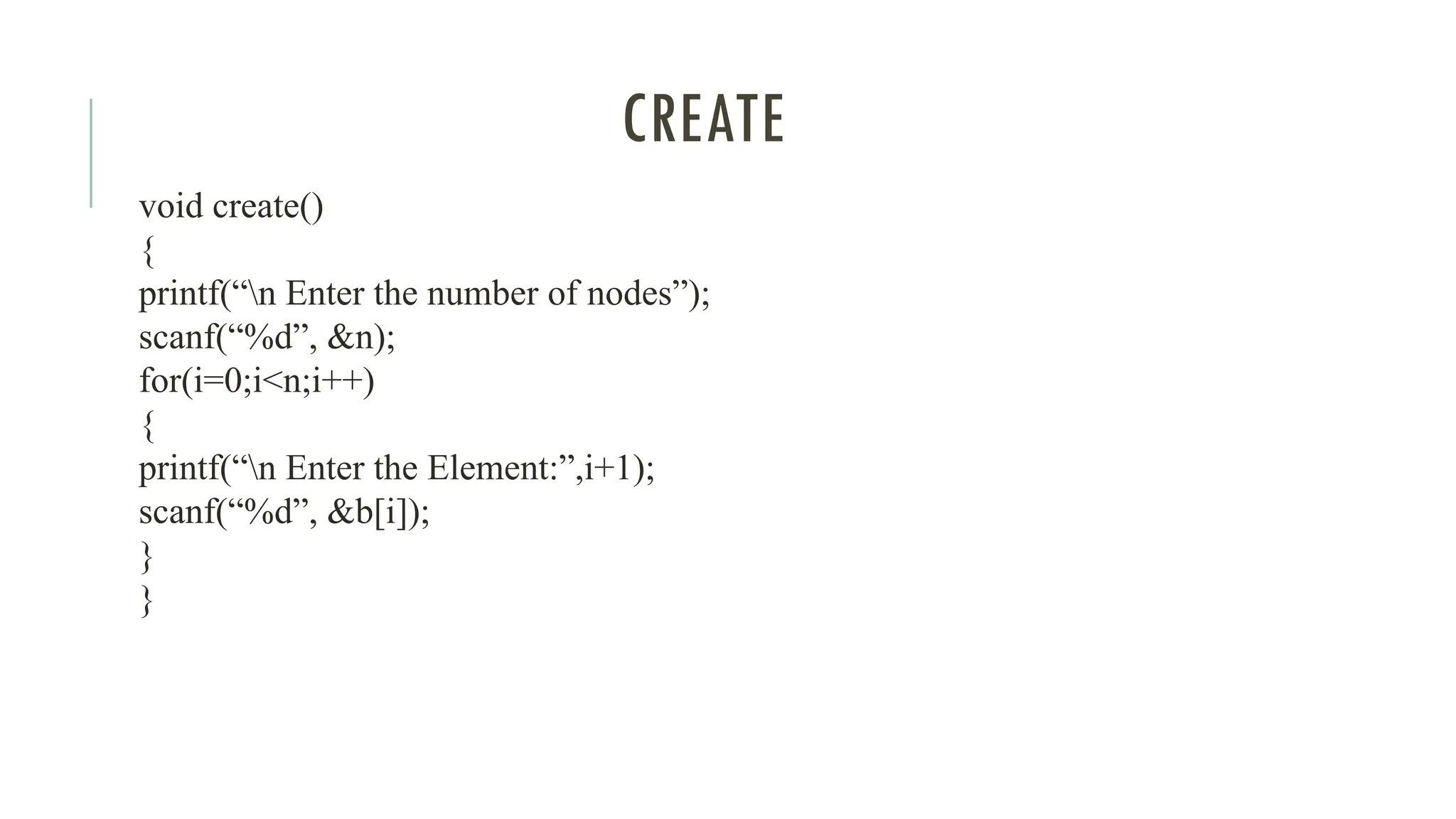 CREATE
void create()
{
printf(“n Enter the number of nodes”);
scanf(“%d”, &n);
for(i=0;i<n;i++)
{
printf(“n Enter the Element:”,i+1);
scanf(“%d”, &b[i]);
}
}
 