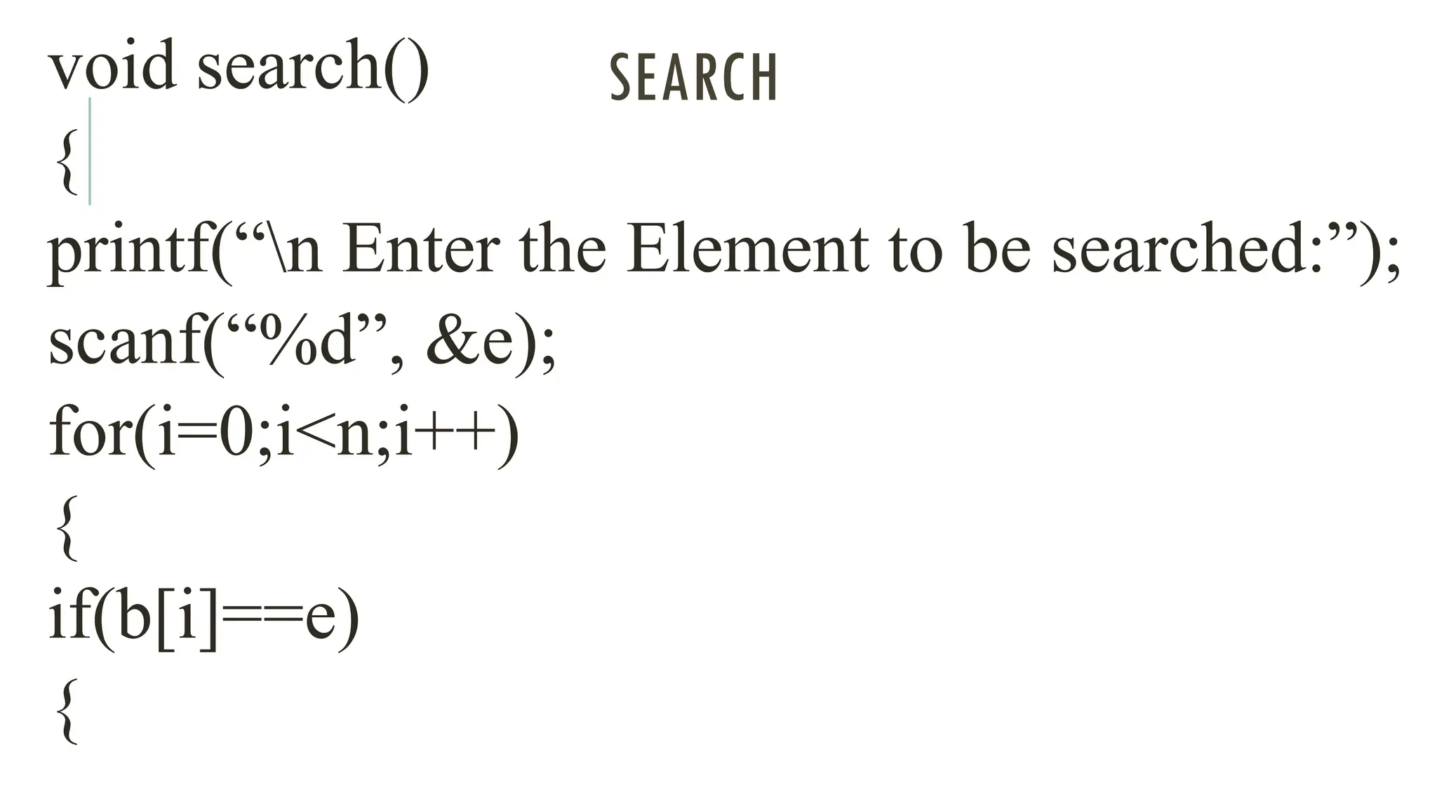 SEARCH
void search()
{
printf(“n Enter the Element to be searched:”);
scanf(“%d”, &e);
for(i=0;i<n;i++)
{
if(b[i]==e)
{
 