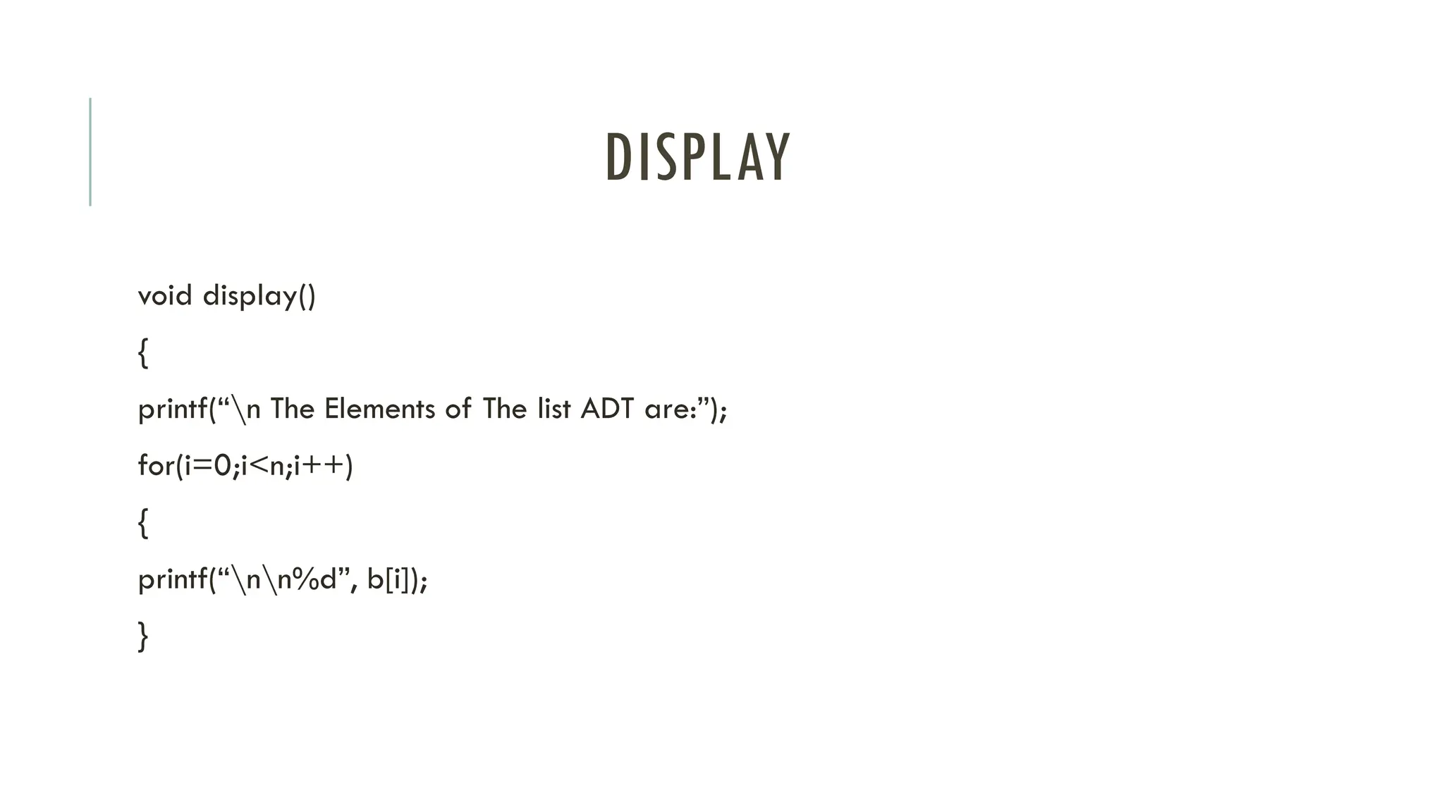 DISPLAY
void display()
{
printf(“n The Elements of The list ADT are:”);
for(i=0;i<n;i++)
{
printf(“nn%d”, b[i]);
}
 