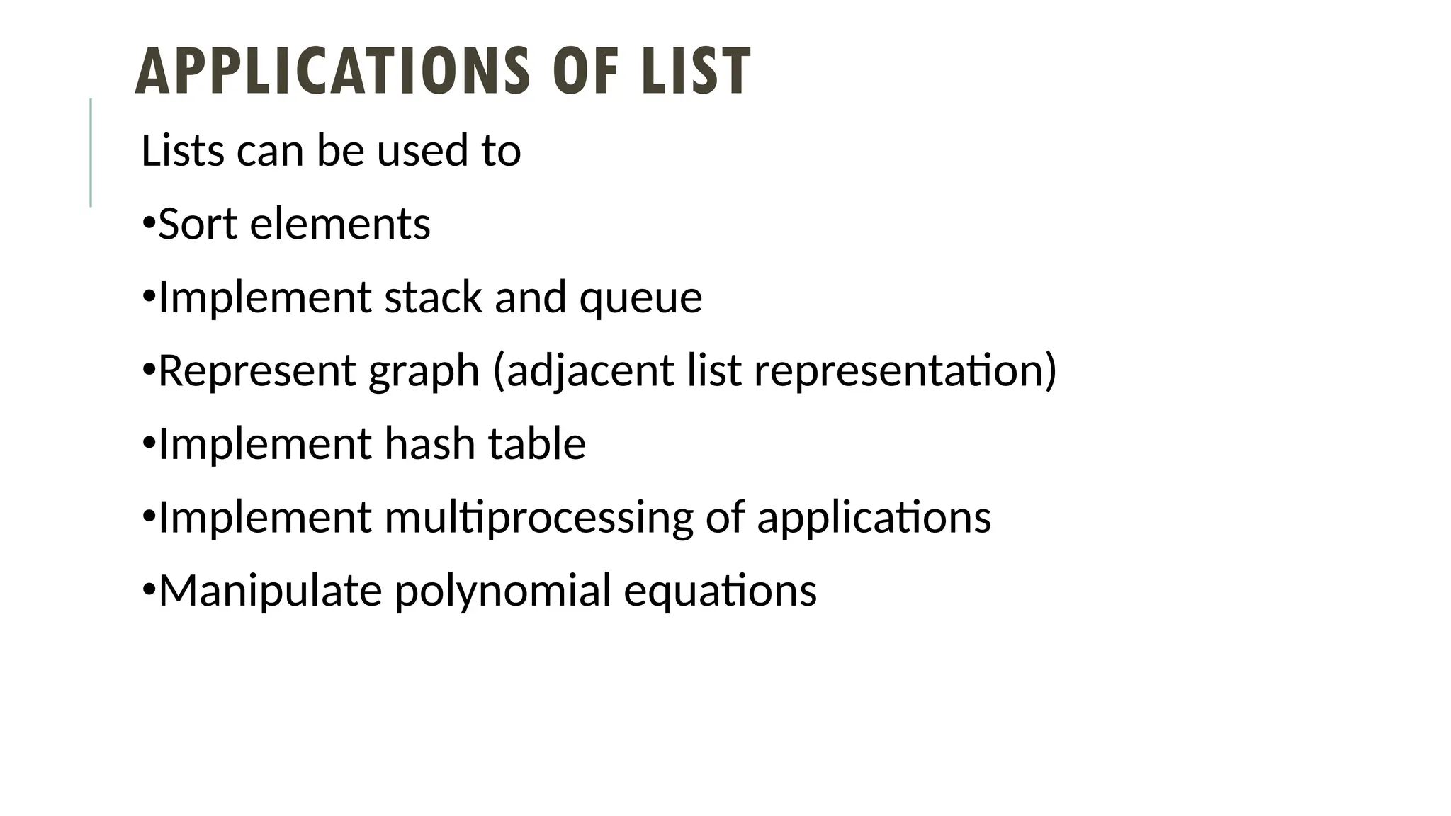 APPLICATIONS OF LIST
Lists can be used to
•Sort elements
•Implement stack and queue
•Represent graph (adjacent list representation)
•Implement hash table
•Implement multiprocessing of applications
•Manipulate polynomial equations
 