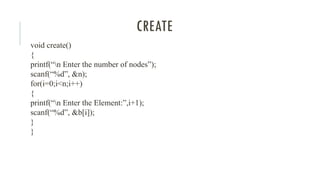 CREATE
void create()
{
printf(“n Enter the number of nodes”);
scanf(“%d”, &n);
for(i=0;i<n;i++)
{
printf(“n Enter the Element:”,i+1);
scanf(“%d”, &b[i]);
}
}
 