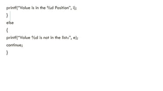 printf(“Value is in the %d Position”, i);
}
else
{
printf(“Value %d is not in the list::”, e);
continue;
}
 
