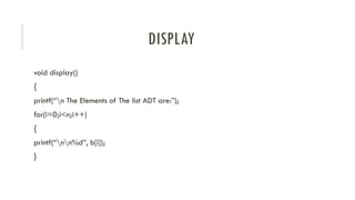 DISPLAY
void display()
{
printf(“n The Elements of The list ADT are:”);
for(i=0;i<n;i++)
{
printf(“nn%d”, b[i]);
}
 