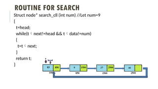 ROUTINE FOR SEARCH
Struct node* search_cll (int num) //Let num=9
{
t=head;
while(tnext!=head && tdata!=num)
{
t=tnext;
}
return t;
}
 