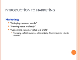 INTRODUCTİON TO MARKETİNG

Marketing;
  “Satisfying
             customer needs”
  “Meeting needs profitably”
  “Generating customer value at a profit”
       “Managing profitable customer relationships by delivering superior value to
        customers”
 
