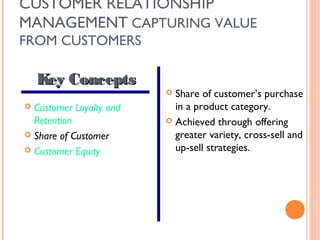 CUSTOMER RELATİONSHİP
MANAGEMENT CAPTURING VALUE
FROM CUSTOMERS

    Key Concepts
                          Share of customer’s purchase
 Customer Loyalty and     in a product category.
  Retention               Achieved through offering
 Share of Customer        greater variety, cross-sell and
 Customer Equity          up-sell strategies.
 