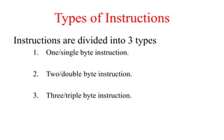 Types of Instructions
Instructions are divided into 3 types
1. One/single byte instruction.
2. Two/double byte instruction.
3. Three/triple byte instruction.
 