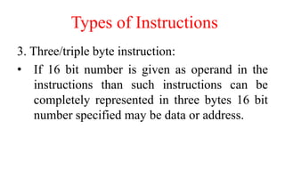 Types of Instructions
3. Three/triple byte instruction:
• If 16 bit number is given as operand in the
instructions than such instructions can be
completely represented in three bytes 16 bit
number specified may be data or address.
 