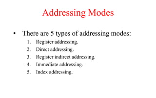 Addressing Modes
• There are 5 types of addressing modes:
1. Register addressing.
2. Direct addressing.
3. Register indirect addressing.
4. Immediate addressing.
5. Index addressing.
 