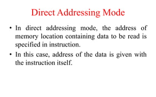Direct Addressing Mode
• In direct addressing mode, the address of
memory location containing data to be read is
specified in instruction.
• In this case, address of the data is given with
the instruction itself.
 