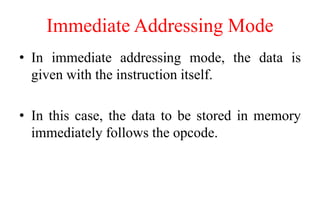 Immediate Addressing Mode
• In immediate addressing mode, the data is
given with the instruction itself.
• In this case, the data to be stored in memory
immediately follows the opcode.
 