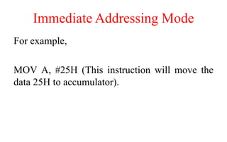 Immediate Addressing Mode
For example,
MOV A, #25H (This instruction will move the
data 25H to accumulator).
 