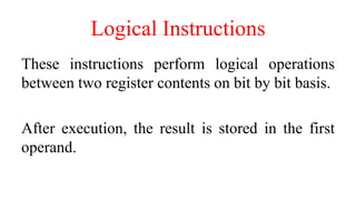 Logical Instructions
These instructions perform logical operations
between two register contents on bit by bit basis.
After execution, the result is stored in the first
operand.
 