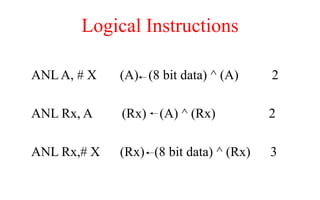 Logical Instructions
ANL A, # X (A) (8 bit data) ^ (A) 2
ANL Rx, A (Rx) (A) ^ (Rx) 2
ANL Rx,# X (Rx) (8 bit data) ^ (Rx) 3
 