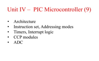 Unit IV – PIC Microcontroller (9)
• Architecture
• Instruction set, Addressing modes
• Timers, Interrupt logic
• CCP modules
• ADC
 