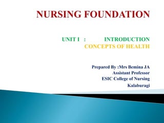 UNIT I : INTRODUCTION
CONCEPTS OF HEALTH
Prepared By :Mrs Bemina JA
Assistant Professor
ESIC College of Nursing
Kalaburagi
 