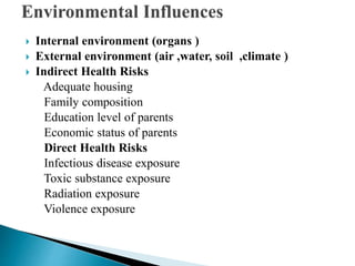  Internal environment (organs )
 External environment (air ,water, soil ,climate )
 Indirect Health Risks
Adequate housing
Family composition
Education level of parents
Economic status of parents
Direct Health Risks
Infectious disease exposure
Toxic substance exposure
Radiation exposure
Violence exposure
 