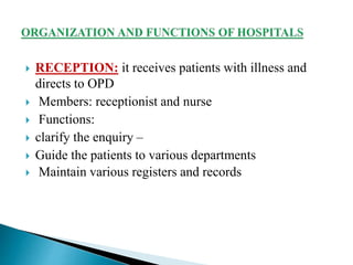  RECEPTION: it receives patients with illness and
directs to OPD
 Members: receptionist and nurse
 Functions:
 clarify the enquiry –
 Guide the patients to various departments
 Maintain various registers and records
 
