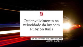 Desenvolvimento na
velocidade da luz com
Ruby on Rails
19h às 22:40 do dia 22 de outubro
MC10SI (LABIN I)
 
