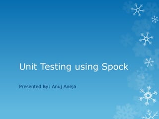 Unit Testing using Spock
Presented By: Anuj Aneja
 