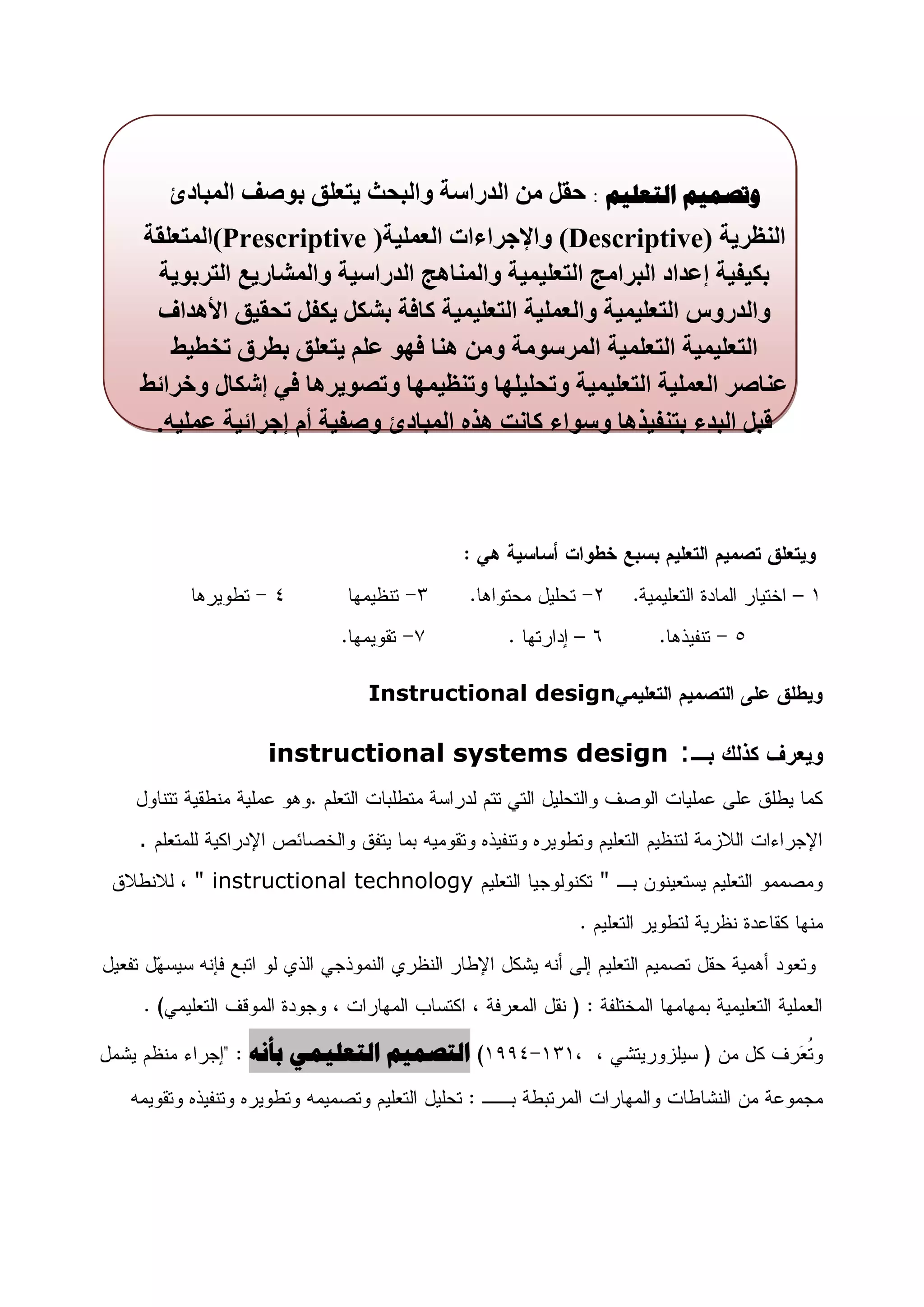 ‫82‬



    ‫ّتصو٘ن التؼل٘ن : حمم يٍ انذراست ٔانبحث ٌخعهك بٕصف انًبادئ‬
‫انُظزٌت )‪ٔ (Descriptive‬اإلجزاءاث انعًهٍت) ‪(Prescriptive‬انًخعهمت‬
  ‫بكٍفٍت إعذاد انبزايج انخعهًٍٍت ٔانًُاْج انذراسٍت ٔانًشارٌع انخزبٌٕت‬
 ‫ٔانذرٔس انخعهًٍٍت ٔانعًهٍت انخعهًٍٍت كافت بشكم ٌكفم ححمٍك األْذاف‬
   ‫انخعهًٍٍت انخعهًٍت انًزسٕيت ٔيٍ ُْا فٕٓ عهى ٌخعهك بطزق حخطٍط‬
‫عُاصز انعًهٍت انخعهًٍٍت ٔححهٍهٓا ٔحُظًٍٓا ٔحصٌٕزْا فً إشكال ٔخزائط‬
 ‫لبم انبذء بخُفٍذْا ٔسٕاء كاَج ْذِ انًبادئ ٔصفٍت أو إجزائٍت عًهٍّ.‬




                        ‫‪Instructional design‬‬

             ‫: ‪instructional systems design‬‬


‫.‬
      ‫‪" instructional technology‬‬                ‫"‬




           ‫التصو٘ن التؼل٘وٖ ثأًَ‬
 