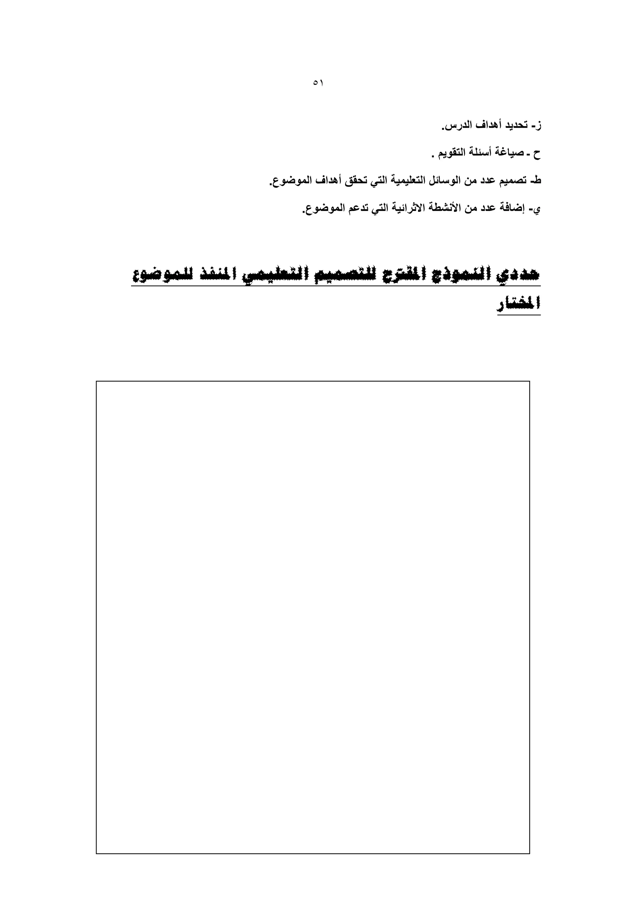‫15‬


                                                      ‫ز- تحدٌد أهداف الدرس.‬

                                                    ‫ح ـ صٌاغة أسئلة التقوٌم .‬

                 ‫ط- تصمٌم عدد من الوسائل التعلٌمٌة التً تحقق أهداف الموضوع.‬

                        ‫ي- إضافة عدد من األنشطة االثرائٌة التً تدعم الموضوع.‬




‫حذدي انًُىرط املمرت نهزصًٍى انزؼهًًٍ املُفز نهًىضىع‬
                                                                   ‫املخزبس‬
 