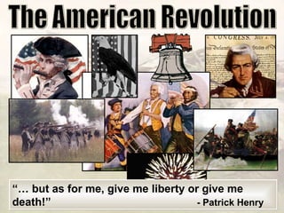 The American Revolution “…  but as for me, give me liberty or give me death!” - Patrick Henry 