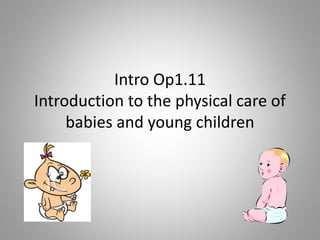 Intro Op1.11
Introduction to the physical care of
babies and young children
 