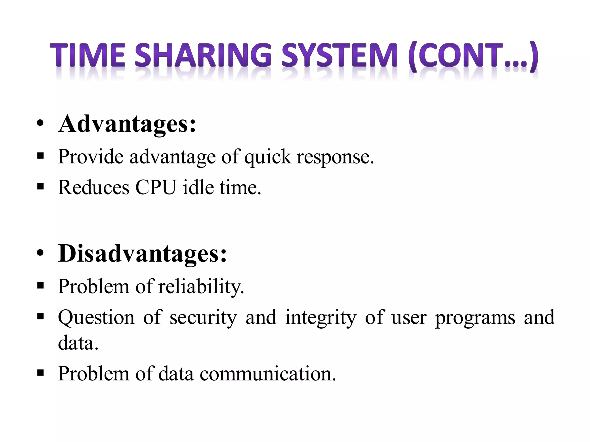 • Advantages:
 Provide advantage of quick response.
 Reduces CPU idle time.
• Disadvantages:
 Problem of reliability.
 Question of security and integrity of user programs and
data.
 Problem of data communication.
 